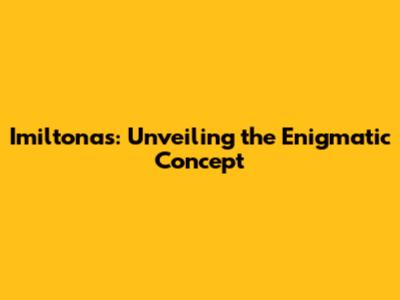 Imiltonas: Unveiling the Enigmatic Concept