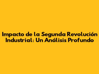Impacto de la Segunda Revolución Industrial: Un Análisis Profundo