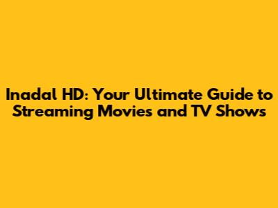 Inadal HD: Your Ultimate Guide to Streaming Movies and TV Shows