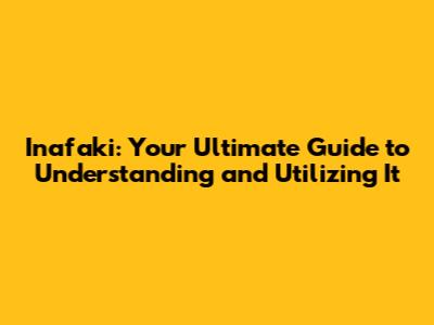 Inafaki: Your Ultimate Guide to Understanding and Utilizing It