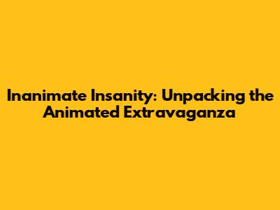 Inanimate Insanity: Unpacking the Animated Extravaganza