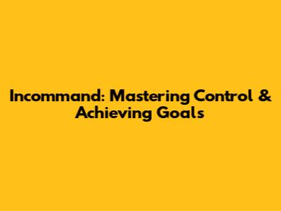 Incommand: Mastering Control & Achieving Goals