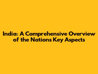 India: A Comprehensive Overview of the Nation's Key Aspects