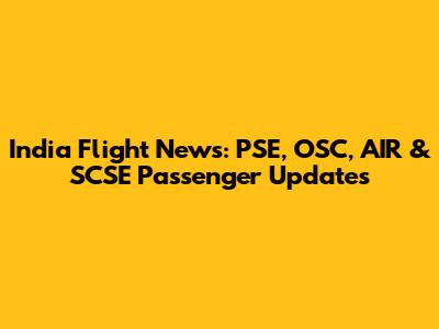 India Flight News: PSE, OSC, AIR & SCSE Passenger Updates
