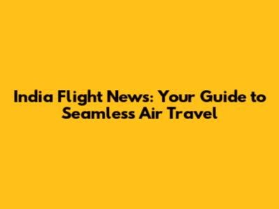 India Flight News: Your Guide to Seamless Air Travel