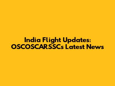India Flight Updates: OSCOSCARSSC's Latest News