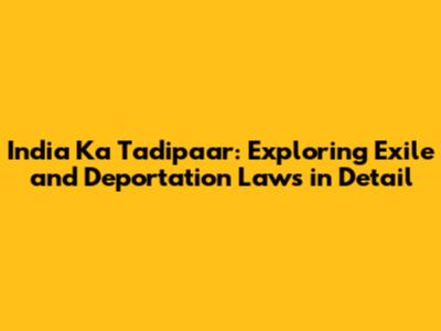 India Ka Tadipaar: Exploring Exile and Deportation Laws in Detail