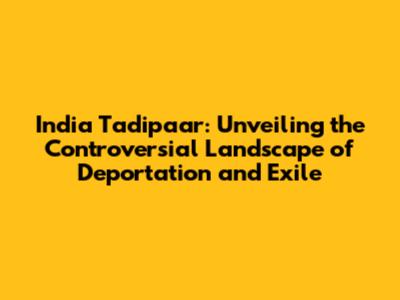 India Tadipaar: Unveiling the Controversial Landscape of Deportation and Exile
