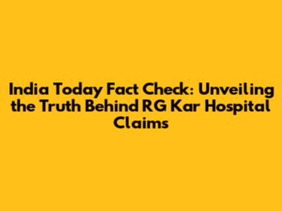 India Today Fact Check: Unveiling the Truth Behind RG Kar Hospital Claims