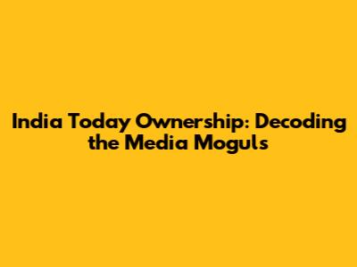 India Today Ownership: Decoding the Media Moguls