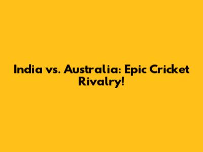 India vs. Australia: Epic Cricket Rivalry!