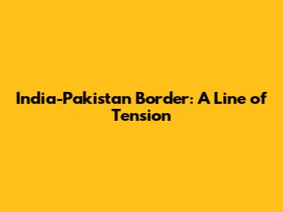 India-Pakistan Border: A Line of Tension