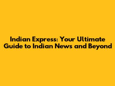 Indian Express: Your Ultimate Guide to Indian News and Beyond