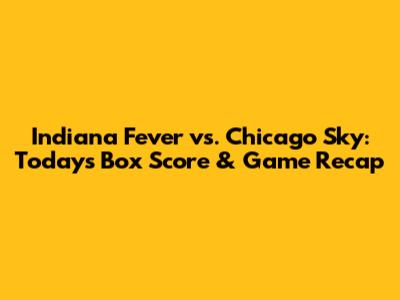 Indiana Fever vs. Chicago Sky: Today's Box Score & Game Recap