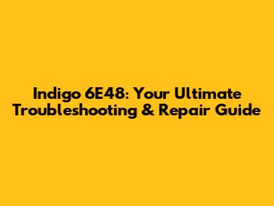 Indigo 6E48: Your Ultimate Troubleshooting & Repair Guide