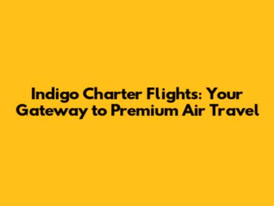Indigo Charter Flights: Your Gateway to Premium Air Travel