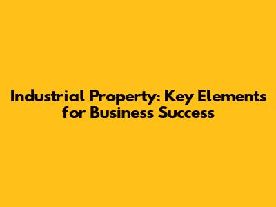 Industrial Property: Key Elements for Business Success