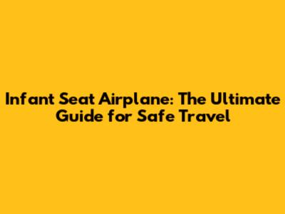 Infant Seat Airplane: The Ultimate Guide for Safe Travel