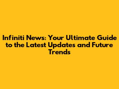 Infiniti News: Your Ultimate Guide to the Latest Updates and Future Trends