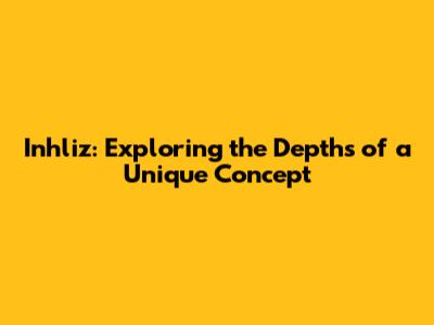 Inhliz: Exploring the Depths of a Unique Concept