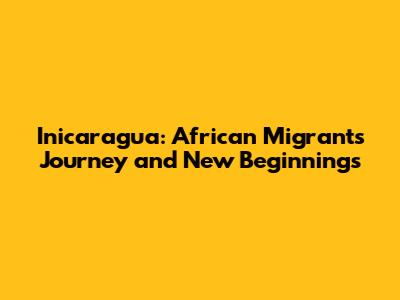 Inicaragua: African Migrants' Journey and New Beginnings