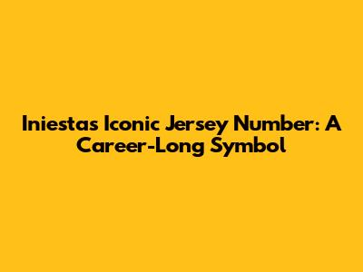 Iniesta's Iconic Jersey Number: A Career-Long Symbol