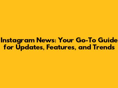 Instagram News: Your Go-To Guide for Updates, Features, and Trends