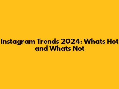 Instagram Trends 2024: What's Hot and What's Not