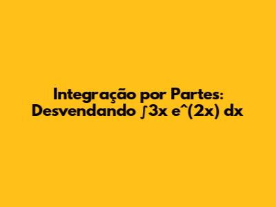 Integração por Partes: Desvendando ∫3x * e^(2x) dx