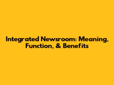 Integrated Newsroom: Meaning, Function, & Benefits