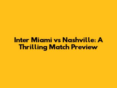Inter Miami vs Nashville: A Thrilling Match Preview