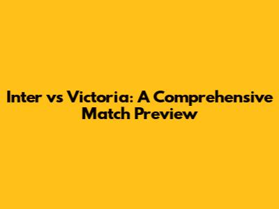 Inter vs Victoria: A Comprehensive Match Preview
