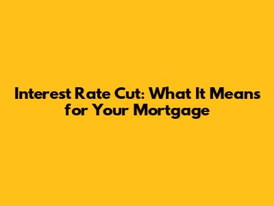 Interest Rate Cut: What It Means for Your Mortgage