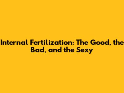Internal Fertilization: The Good, the Bad, and the Sexy