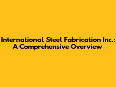 International Steel Fabrication Inc.: A Comprehensive Overview
