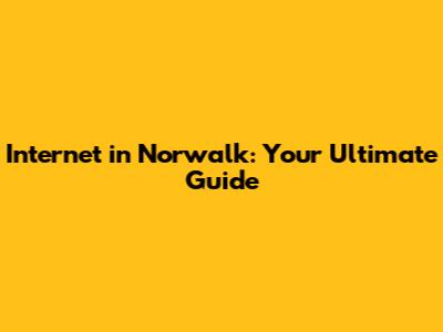 Internet in Norwalk: Your Ultimate Guide