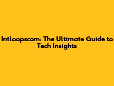 Intloopscom: The Ultimate Guide to Tech Insights