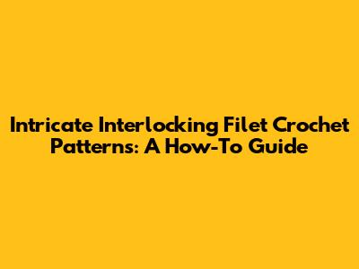 Intricate Interlocking Filet Crochet Patterns: A How-To Guide