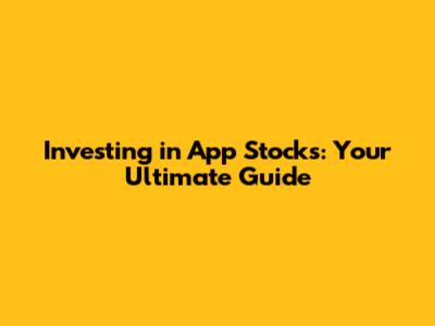 Investing in App Stocks: Your Ultimate Guide