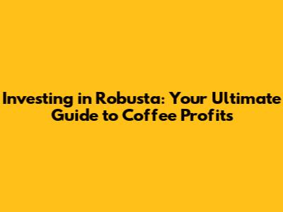Investing in Robusta: Your Ultimate Guide to Coffee Profits