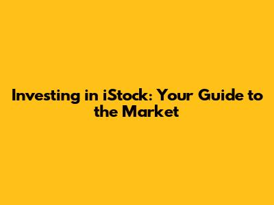 Investing in iStock: Your Guide to the Market