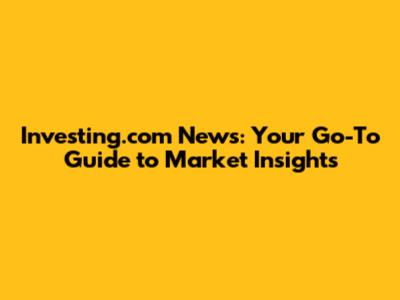 Investing.com News: Your Go-To Guide to Market Insights