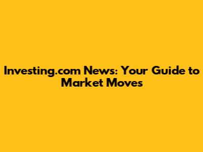 Investing.com News: Your Guide to Market Moves