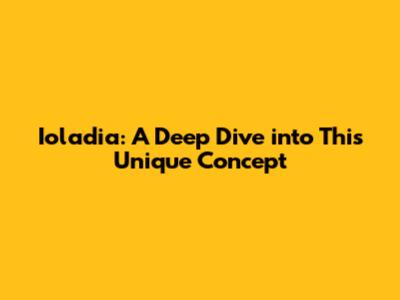 Ioladia: A Deep Dive into This Unique Concept