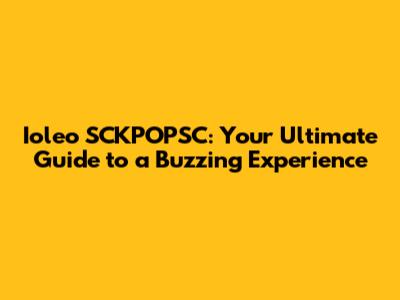 Ioleo SCKPOPSC: Your Ultimate Guide to a Buzzing Experience