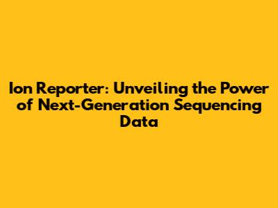 Ion Reporter: Unveiling the Power of Next-Generation Sequencing Data
