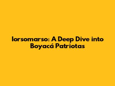 Iorsomarso: A Deep Dive into Boyacá Patriotas