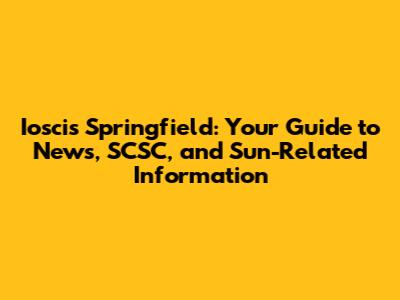 Ioscis Springfield: Your Guide to News, SCSC, and Sun-Related Information