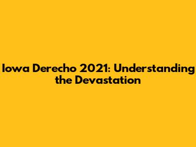 Iowa Derecho 2021: Understanding the Devastation