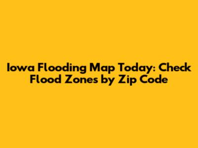 Iowa Flooding Map Today: Check Flood Zones by Zip Code